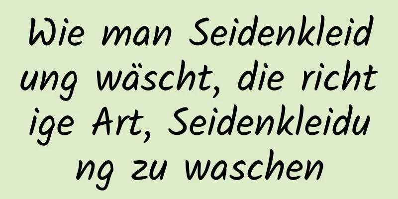 Wie man Seidenkleidung wäscht, die richtige Art, Seidenkleidung zu waschen