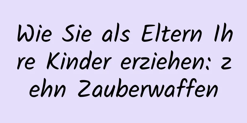 Wie Sie als Eltern Ihre Kinder erziehen: zehn Zauberwaffen