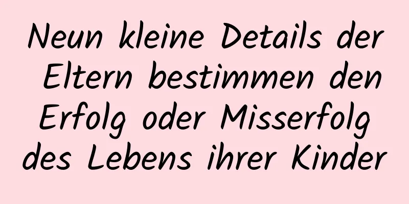 Neun kleine Details der Eltern bestimmen den Erfolg oder Misserfolg des Lebens ihrer Kinder