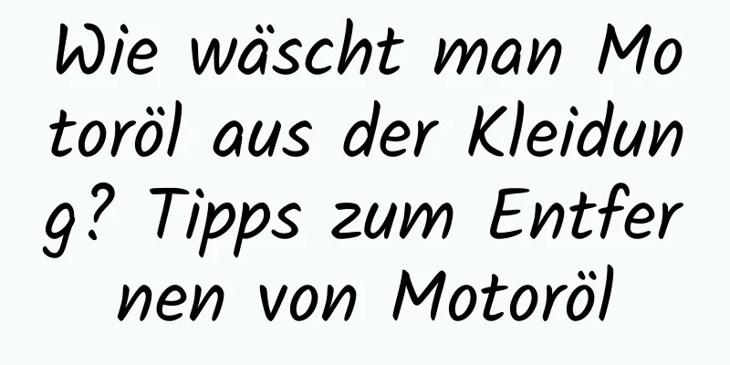 Wie wäscht man Motoröl aus der Kleidung? Tipps zum Entfernen von Motoröl