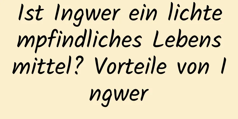 Ist Ingwer ein lichtempfindliches Lebensmittel? Vorteile von Ingwer