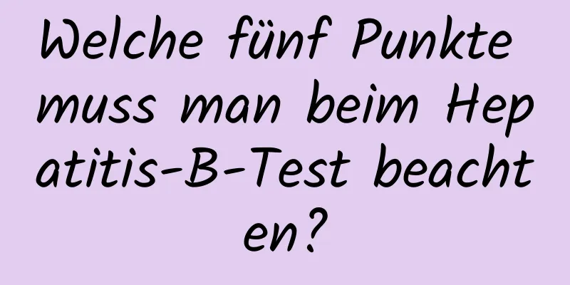 Welche fünf Punkte muss man beim Hepatitis-B-Test beachten?