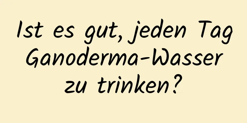 Ist es gut, jeden Tag Ganoderma-Wasser zu trinken?
