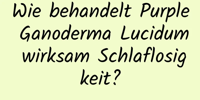 Wie behandelt Purple Ganoderma Lucidum wirksam Schlaflosigkeit?