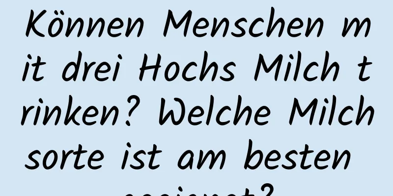 Können Menschen mit drei Hochs Milch trinken? Welche Milchsorte ist am besten geeignet?