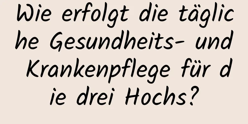 Wie erfolgt die tägliche Gesundheits- und Krankenpflege für die drei Hochs?