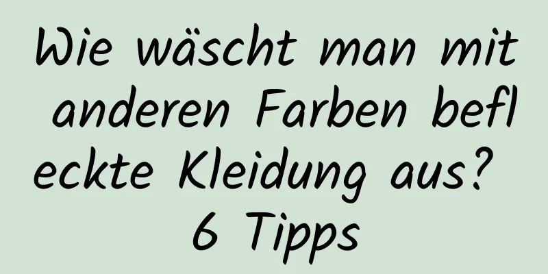 Wie wäscht man mit anderen Farben befleckte Kleidung aus? 6 Tipps