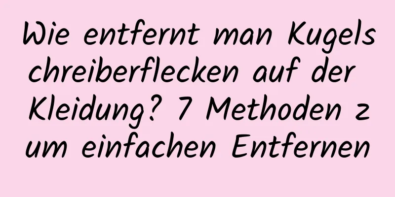 Wie entfernt man Kugelschreiberflecken auf der Kleidung? 7 Methoden zum einfachen Entfernen