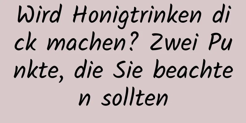 Wird Honigtrinken dick machen? Zwei Punkte, die Sie beachten sollten