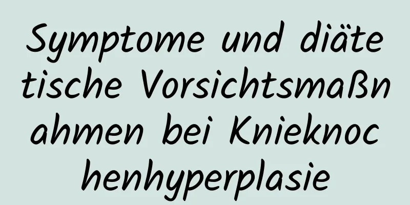 Symptome und diätetische Vorsichtsmaßnahmen bei Knieknochenhyperplasie