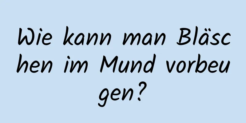Wie kann man Bläschen im Mund vorbeugen?