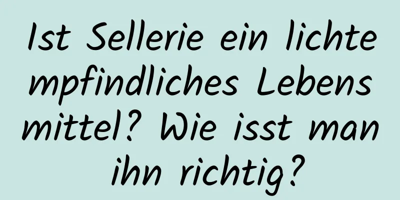 Ist Sellerie ein lichtempfindliches Lebensmittel? Wie isst man ihn richtig?