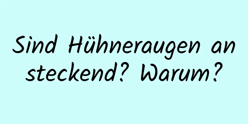 Sind Hühneraugen ansteckend? Warum?