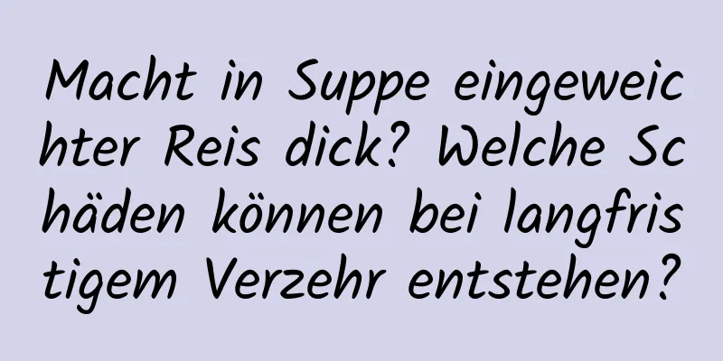 Macht in Suppe eingeweichter Reis dick? Welche Schäden können bei langfristigem Verzehr entstehen?