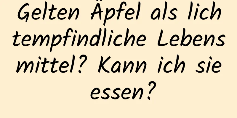 Gelten Äpfel als lichtempfindliche Lebensmittel? Kann ich sie essen?