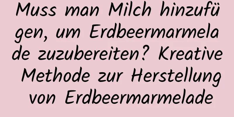 Muss man Milch hinzufügen, um Erdbeermarmelade zuzubereiten? Kreative Methode zur Herstellung von Erdbeermarmelade
