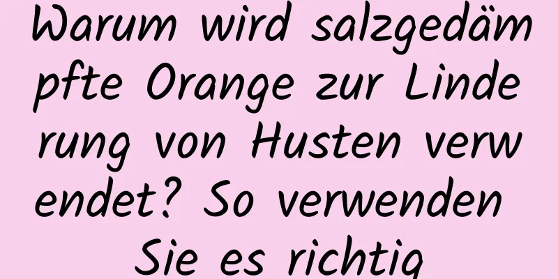 Warum wird salzgedämpfte Orange zur Linderung von Husten verwendet? So verwenden Sie es richtig