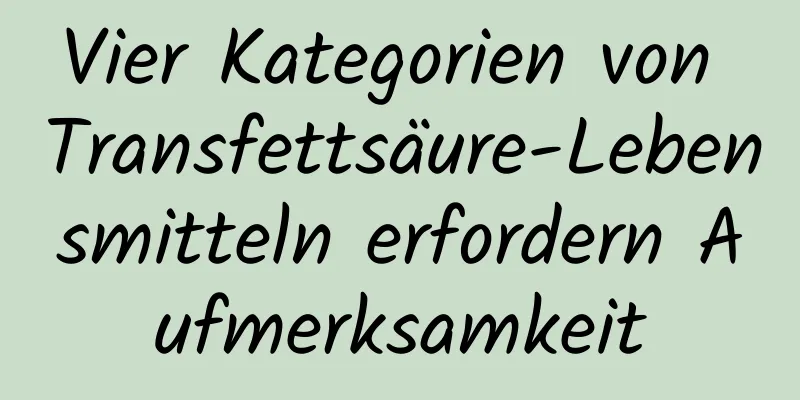 Vier Kategorien von Transfettsäure-Lebensmitteln erfordern Aufmerksamkeit