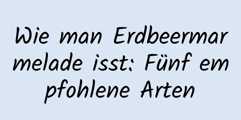 Wie man Erdbeermarmelade isst: Fünf empfohlene Arten