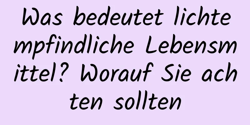 Was bedeutet lichtempfindliche Lebensmittel? Worauf Sie achten sollten