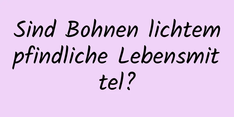 Sind Bohnen lichtempfindliche Lebensmittel?