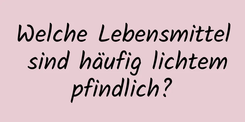 Welche Lebensmittel sind häufig lichtempfindlich?