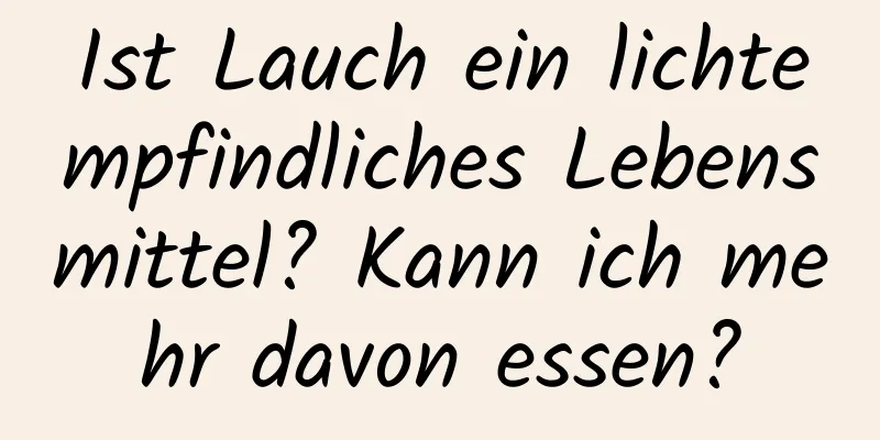 Ist Lauch ein lichtempfindliches Lebensmittel? Kann ich mehr davon essen?
