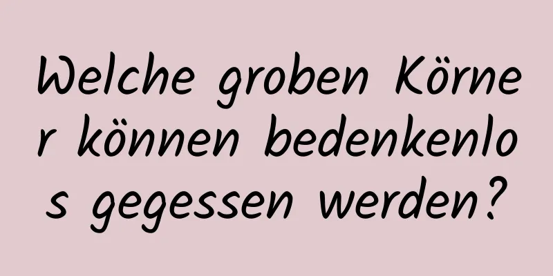 Welche groben Körner können bedenkenlos gegessen werden?
