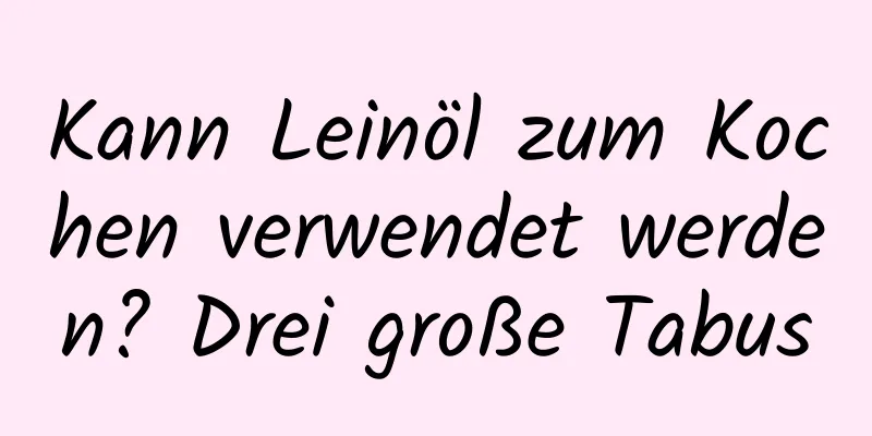 Kann Leinöl zum Kochen verwendet werden? Drei große Tabus