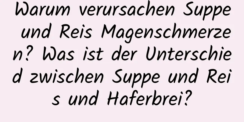 Warum verursachen Suppe und Reis Magenschmerzen? Was ist der Unterschied zwischen Suppe und Reis und Haferbrei?