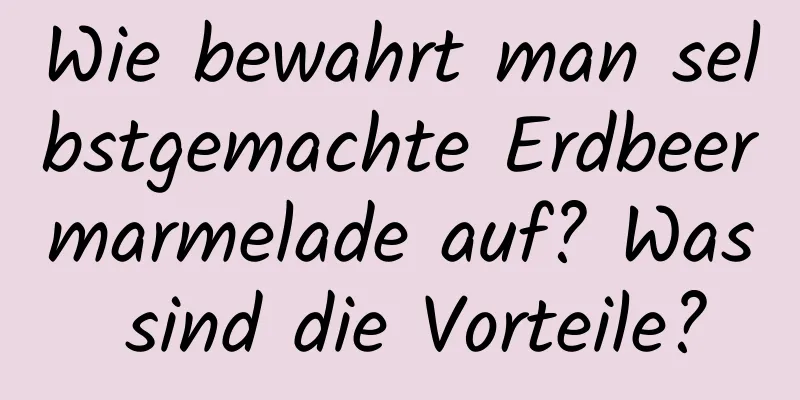 Wie bewahrt man selbstgemachte Erdbeermarmelade auf? Was sind die Vorteile?