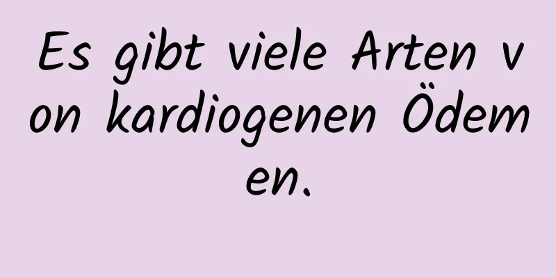 Es gibt viele Arten von kardiogenen Ödemen.
