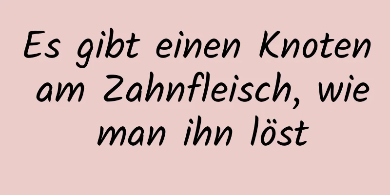 Es gibt einen Knoten am Zahnfleisch, wie man ihn löst