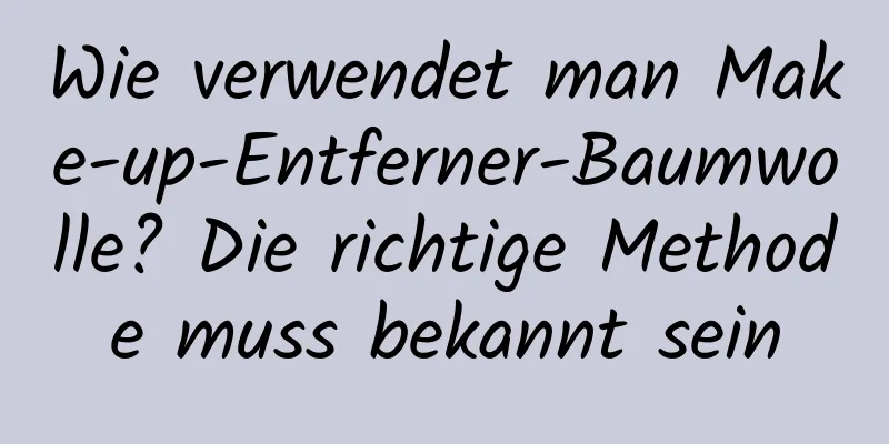 Wie verwendet man Make-up-Entferner-Baumwolle? Die richtige Methode muss bekannt sein