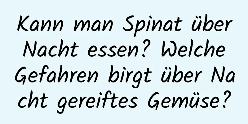 Kann man Spinat über Nacht essen? Welche Gefahren birgt über Nacht gereiftes Gemüse?
