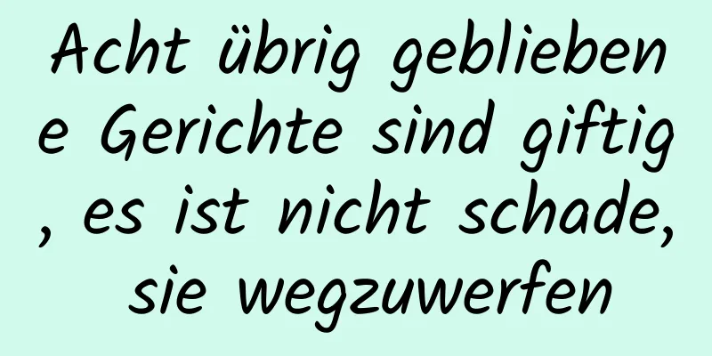 Acht übrig gebliebene Gerichte sind giftig, es ist nicht schade, sie wegzuwerfen