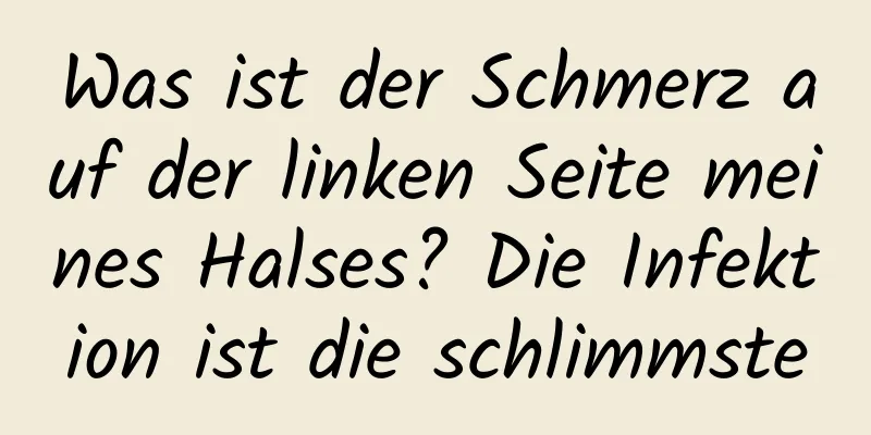 Was ist der Schmerz auf der linken Seite meines Halses? Die Infektion ist die schlimmste