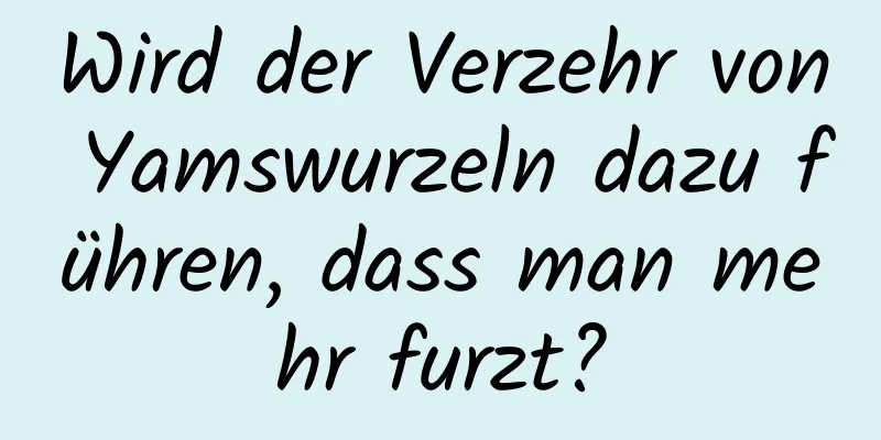 Wird der Verzehr von Yamswurzeln dazu führen, dass man mehr furzt?