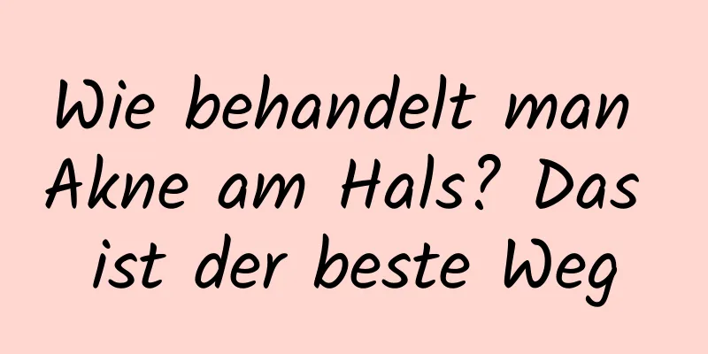 Wie behandelt man Akne am Hals? Das ist der beste Weg