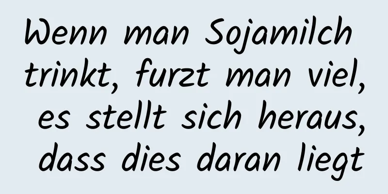 Wenn man Sojamilch trinkt, furzt man viel, es stellt sich heraus, dass dies daran liegt