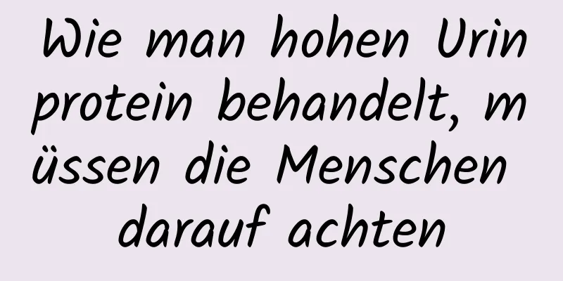 Wie man hohen Urinprotein behandelt, müssen die Menschen darauf achten