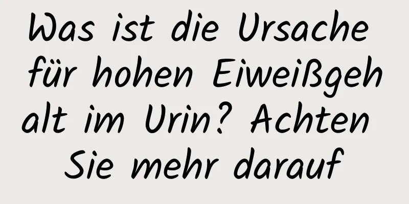 Was ist die Ursache für hohen Eiweißgehalt im Urin? Achten Sie mehr darauf