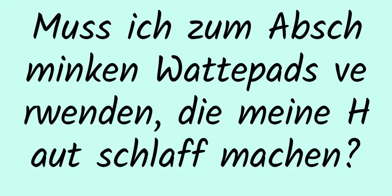 Muss ich zum Abschminken Wattepads verwenden, die meine Haut schlaff machen?