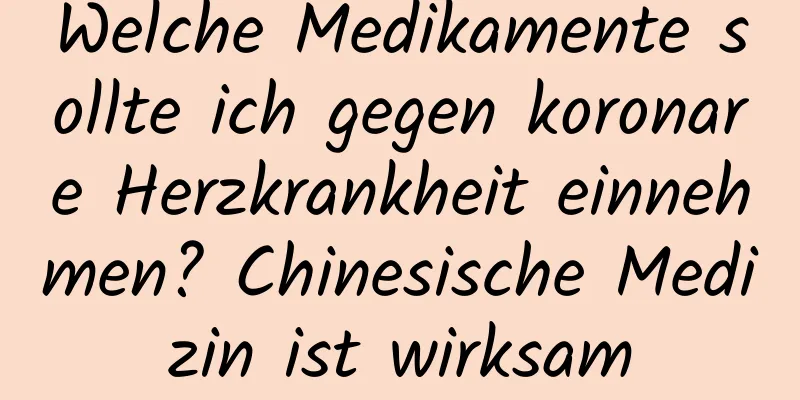 Welche Medikamente sollte ich gegen koronare Herzkrankheit einnehmen? Chinesische Medizin ist wirksam
