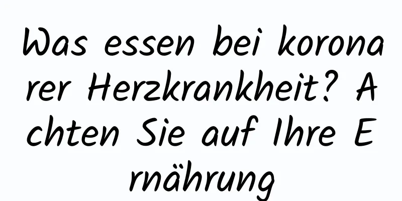 Was essen bei koronarer Herzkrankheit? Achten Sie auf Ihre Ernährung