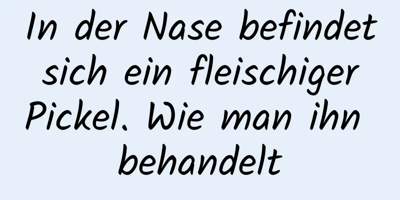In der Nase befindet sich ein fleischiger Pickel. Wie man ihn behandelt