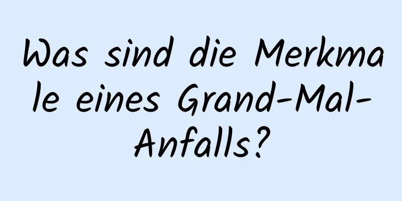 Was sind die Merkmale eines Grand-Mal-Anfalls?