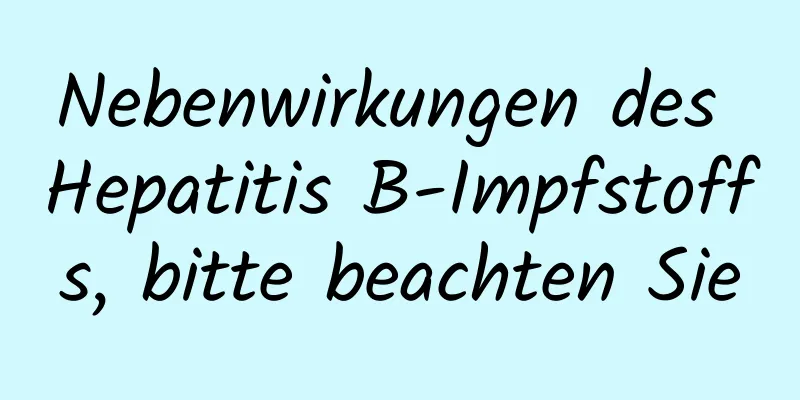 Nebenwirkungen des Hepatitis B-Impfstoffs, bitte beachten Sie