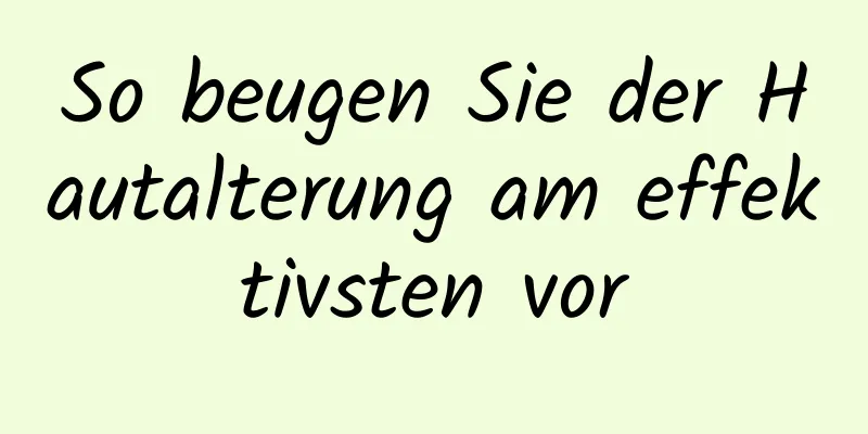 So beugen Sie der Hautalterung am effektivsten vor