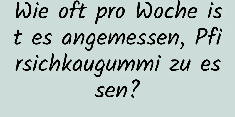 Wie oft pro Woche ist es angemessen, Pfirsichkaugummi zu essen?